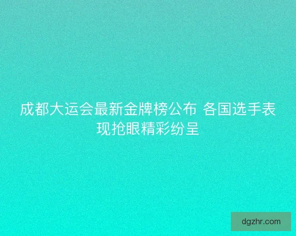 成都大运会最新金牌榜公布 各国选手表现抢眼精彩纷呈
