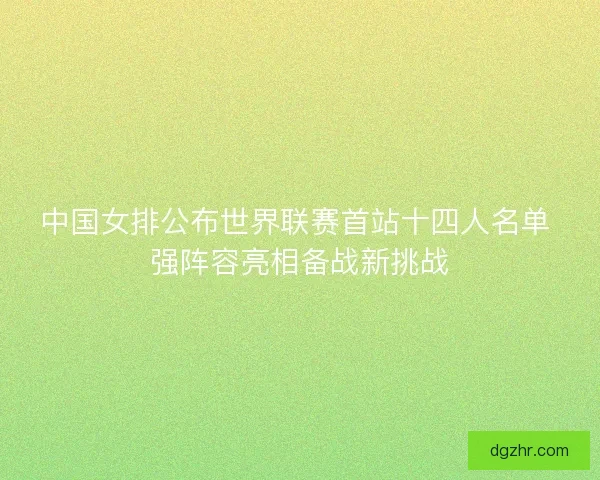 中国女排公布世界联赛首站十四人名单 强阵容亮相备战新挑战