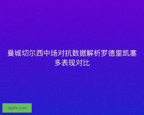 曼城切尔西中场对抗数据解析罗德里凯塞多表现对比