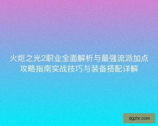 火炬之光2职业全面解析与最强流派加点攻略指南实战技巧与装备搭配详解