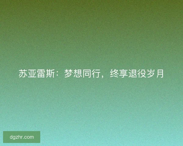 苏亚雷斯：梦想同行，终享退役岁月