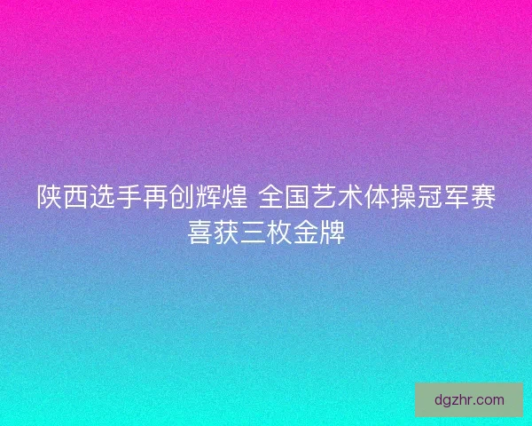 陕西选手再创辉煌 全国艺术体操冠军赛喜获三枚金牌