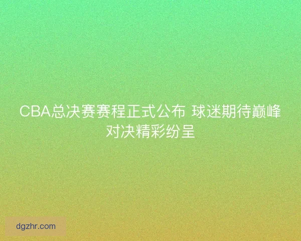 CBA总决赛赛程正式公布 球迷期待巅峰对决精彩纷呈